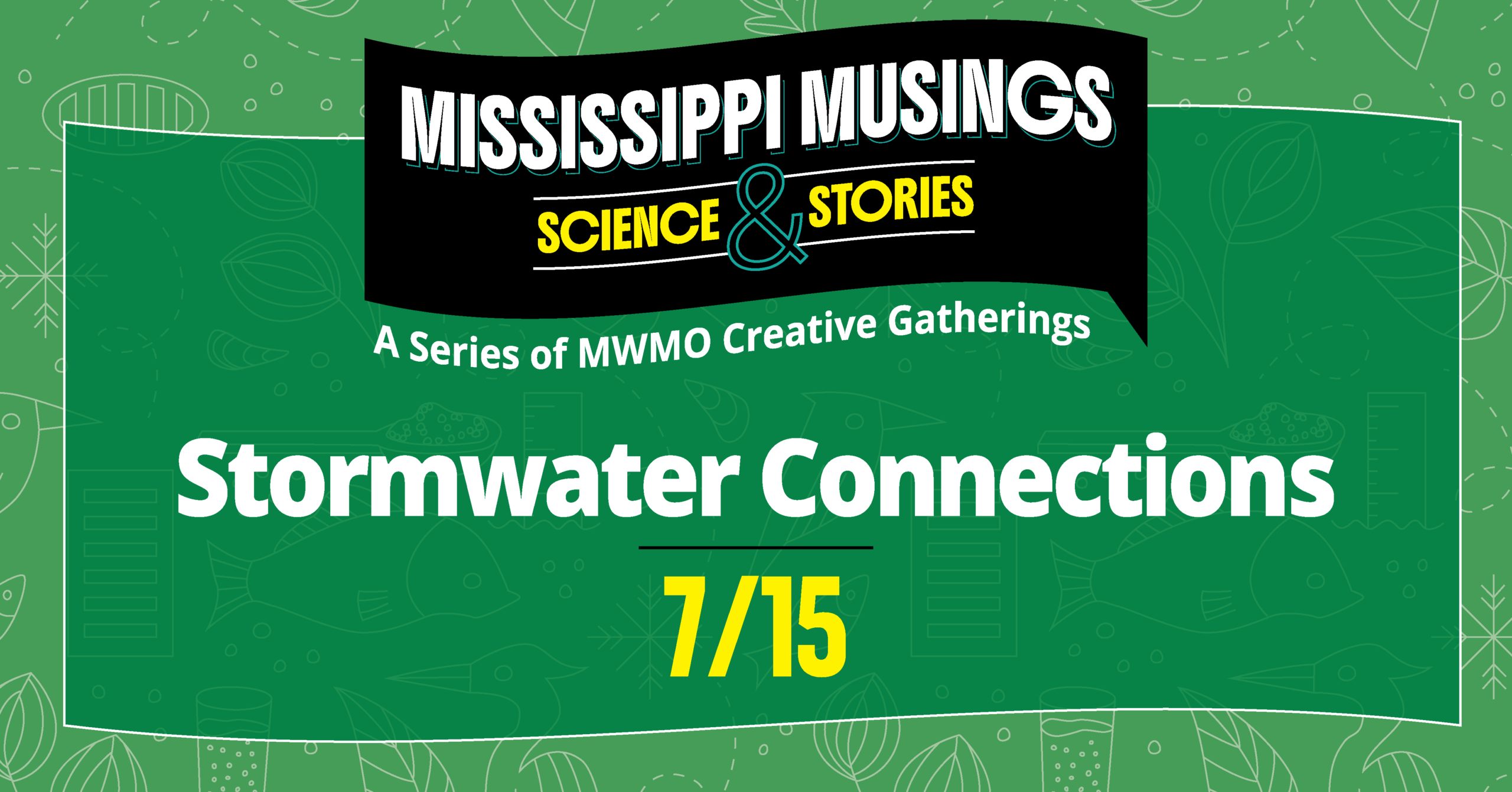 Graphic promoting the Mississippi Musings event "Stormwater Connections." A green illustrated background with subtle outlines of river plants, fish, and water-themed icons features the Mississippi Musings: Science & Stories logo above the event title, "Stormwater Connections." The date, "7/15," appears in large yellow text below the title. Subtitle reads, "A Series of MWMO Creative Gatherings."